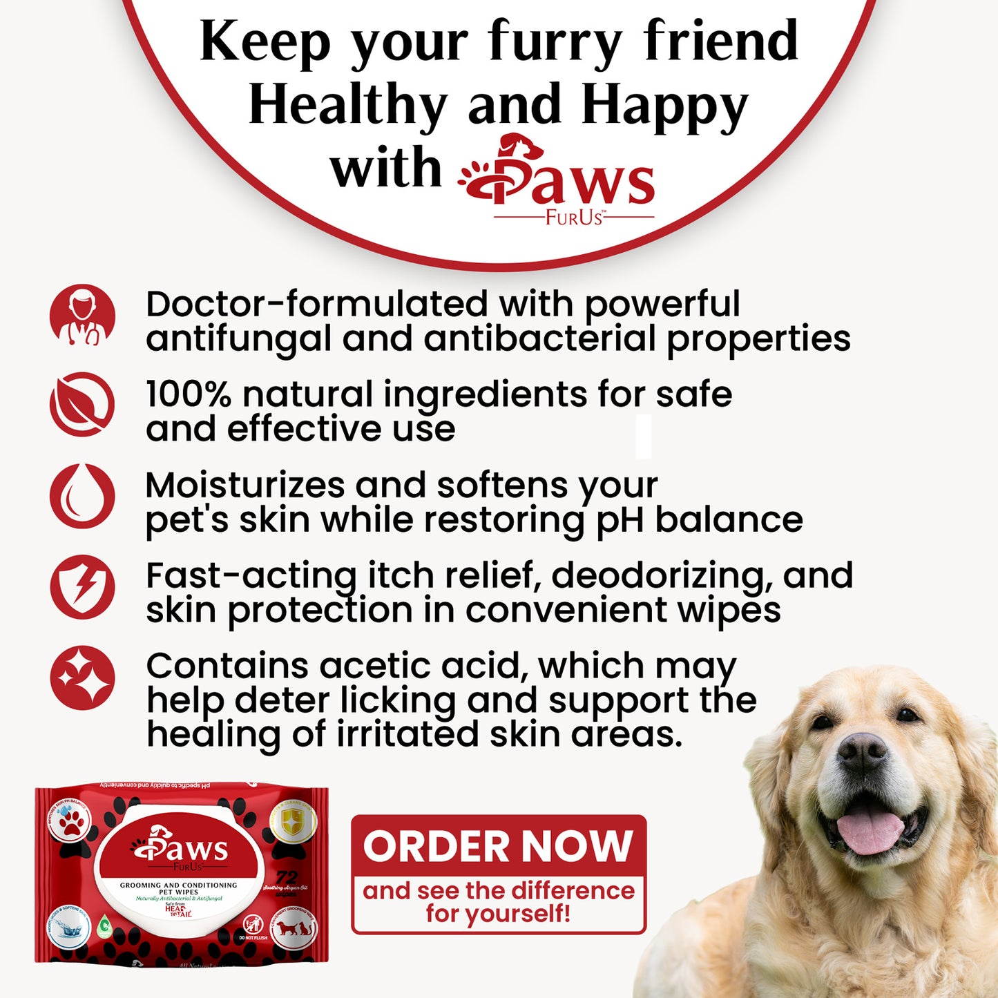 Keep your furry friend Healthy and Happy with PawsFurUs. Doctor-formulated with powerful antifungal and antibacterial properties. 100% natural ingredients for safe and effective use. Moisturizes and softens your pet's skin while restoring pH balance. Fast-acting itch relief, deodorizing, and skin protection in convenient wipes. Contains acetic acid, which may help deter licking and support the healing of irritated skin areas. Order now and see the difference for yourself!